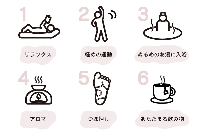 1.リラックス2.軽めの運動3.ぬるめのお湯に入浴4.アロマ5.つぼ押し6.あたたまる飲み物