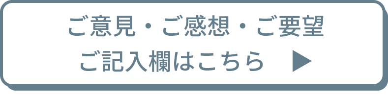 ご意見・ご感想・ご要望 ご記入欄はこちら▶