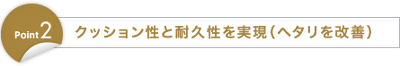 Point3:クッション性と耐久性を実現（ヘタリを改善）