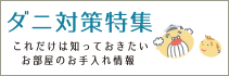 ダニ対策特集　これだけは知っておきたいお部屋のお手入れ情報