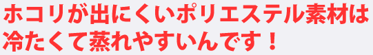 ホコリが出にくいポリエステル素材は冷たくて蒸れやすいんです