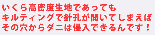 いくら高密度生地であってもキルティングで針孔が開いてしまえばその穴からダニは侵入できるんです!