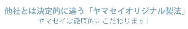 他社とは決定的に違う「ヤマセイオリジナル製法」ヤマセイは徹底的にこだわります