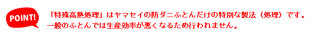 特殊高熱処理はヤマセイの防ダニふとんだけの特別な製法です。一般のふとんでは生産効率が悪くなるため行われません