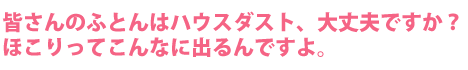 皆さんのふとんはハウスダスト、大丈夫ですか？ほこりってこんなに出るんですよ